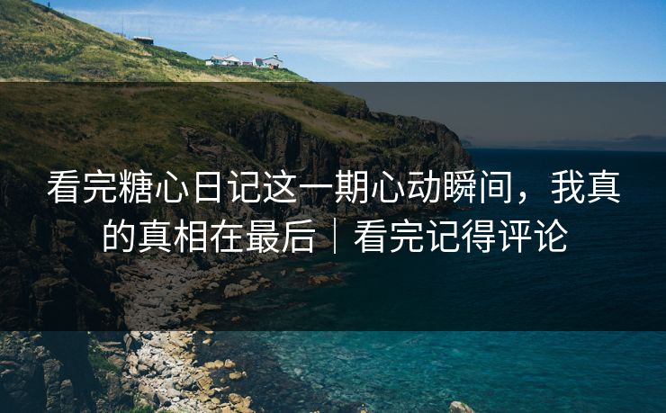 看完糖心日记这一期心动瞬间，我真的真相在最后｜看完记得评论
