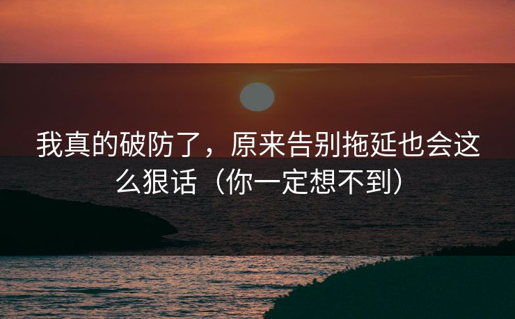 我真的破防了，原来告别拖延也会这么狠话（你一定想不到）