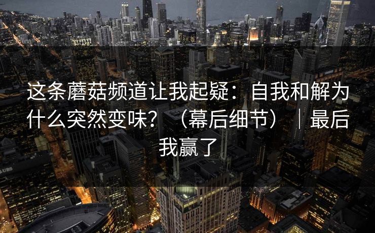 这条蘑菇频道让我起疑：自我和解为什么突然变味？（幕后细节）｜最后我赢了