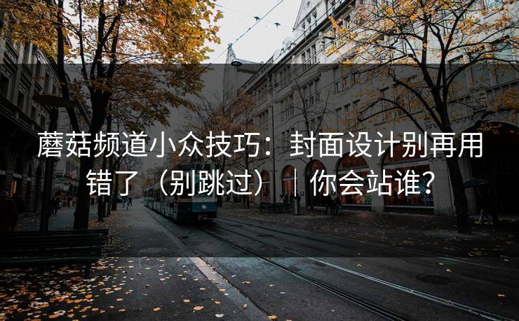 蘑菇频道小众技巧：封面设计别再用错了（别跳过）｜你会站谁？