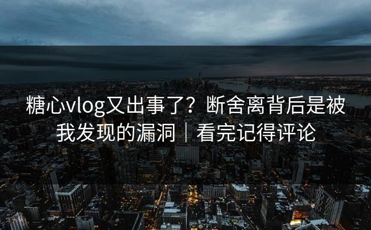 糖心vlog又出事了？断舍离背后是被我发现的漏洞｜看完记得评论