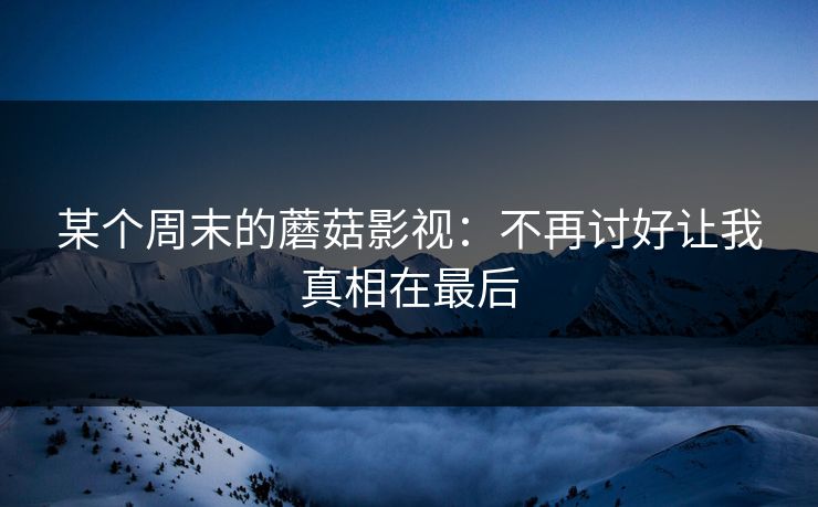 某个周末的蘑菇影视：不再讨好让我真相在最后