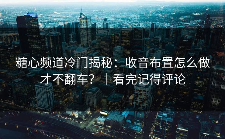 糖心频道冷门揭秘：收音布置怎么做才不翻车？｜看完记得评论