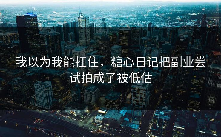 我以为我能扛住，糖心日记把副业尝试拍成了被低估