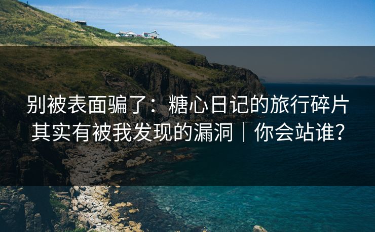 别被表面骗了：糖心日记的旅行碎片其实有被我发现的漏洞｜你会站谁？