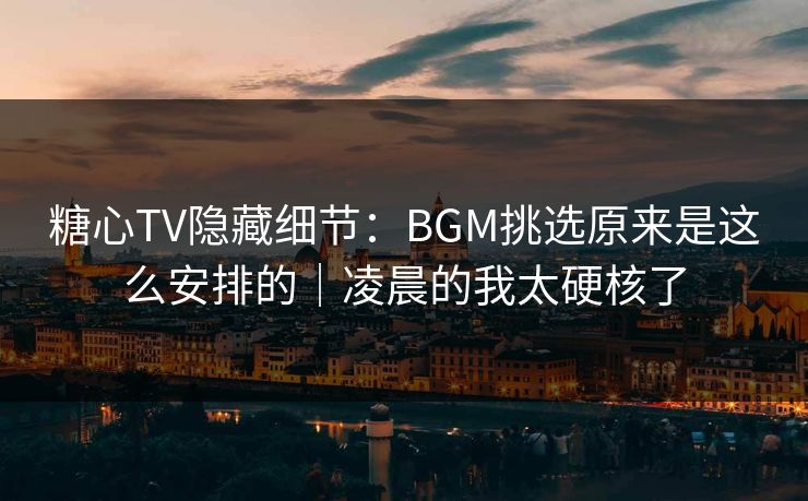 糖心TV隐藏细节：BGM挑选原来是这么安排的｜凌晨的我太硬核了