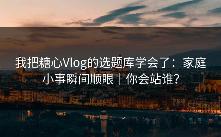 我把糖心Vlog的选题库学会了：家庭小事瞬间顺眼｜你会站谁？