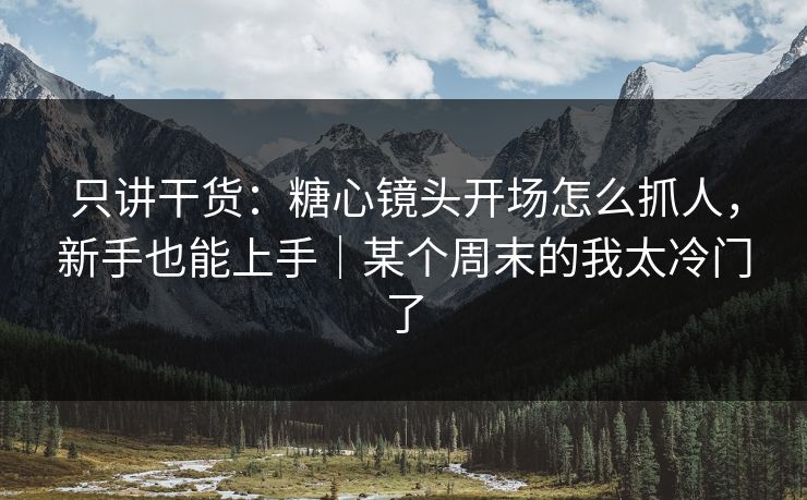 只讲干货：糖心镜头开场怎么抓人，新手也能上手｜某个周末的我太冷门了
