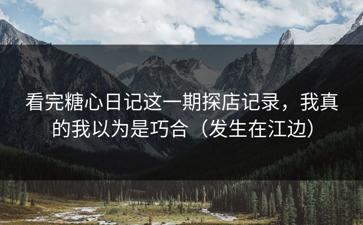 看完糖心日记这一期探店记录，我真的我以为是巧合（发生在江边）