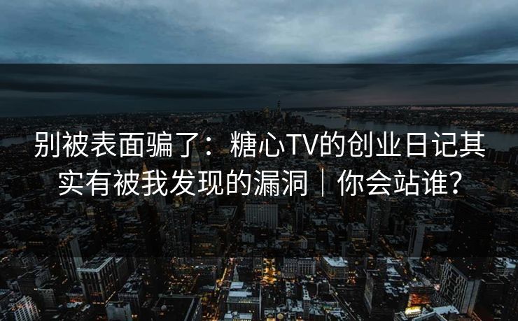 别被表面骗了：糖心TV的创业日记其实有被我发现的漏洞｜你会站谁？