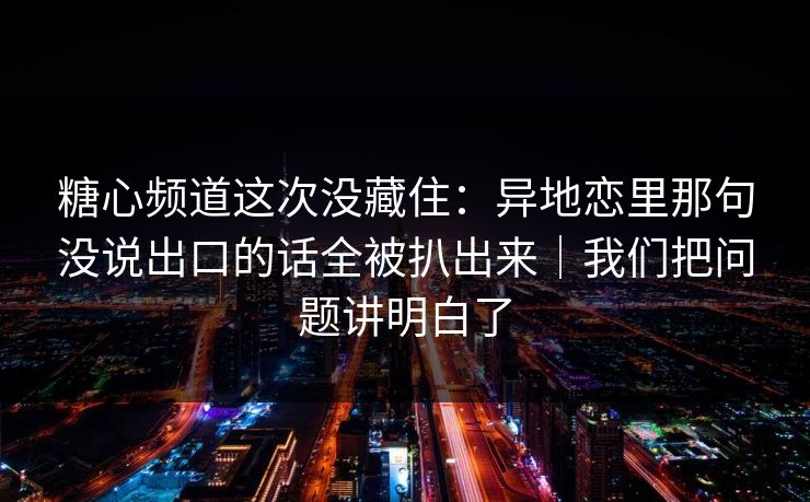 糖心频道这次没藏住:异地恋里那句没说出口的话全被扒出来|我们把问题讲明白了 糖心频道这次没藏住:异地恋里那句没说出口的话全被扒出来|我们把问题讲明白了