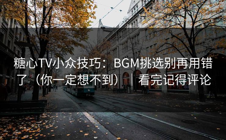 糖心TV小众技巧：BGM挑选别再用错了（你一定想不到）｜看完记得评论