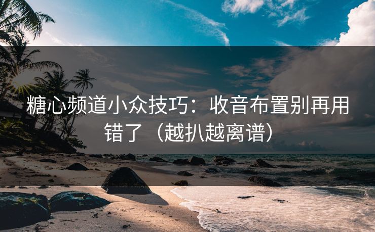 糖心频道小众技巧：收音布置别再用错了（越扒越离谱）