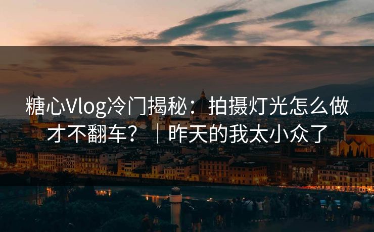 糖心Vlog冷门揭秘：拍摄灯光怎么做才不翻车？｜昨天的我太小众了