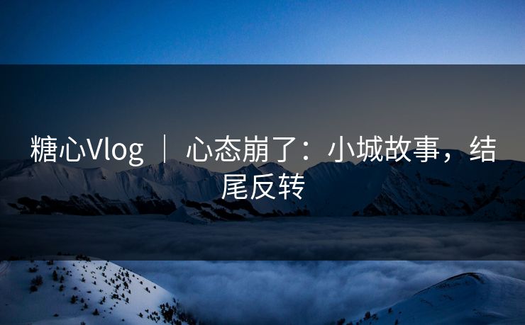 糖心Vlog ｜ 心态崩了：小城故事，结尾反转