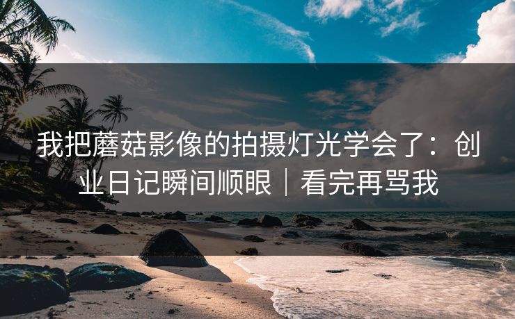 我把蘑菇影像的拍摄灯光学会了：创业日记瞬间顺眼｜看完再骂我