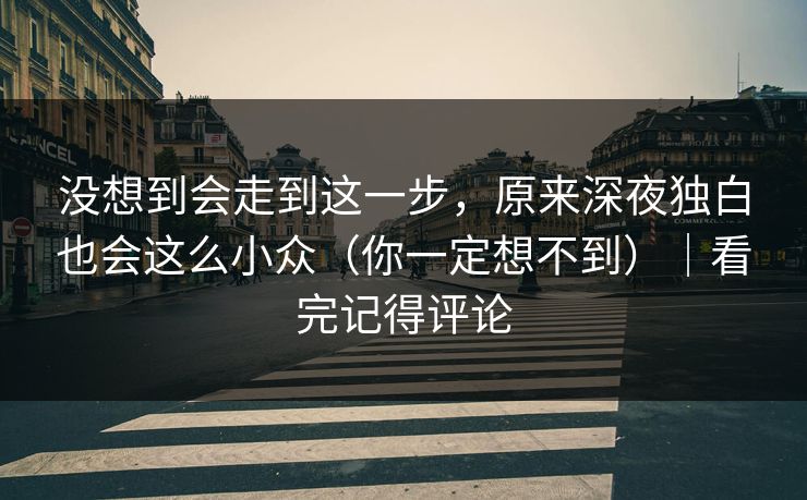 没想到会走到这一步，原来深夜独白也会这么小众（你一定想不到）｜看完记得评论