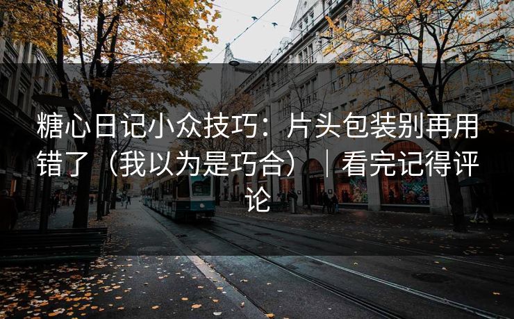 糖心日记小众技巧：片头包装别再用错了（我以为是巧合）｜看完记得评论