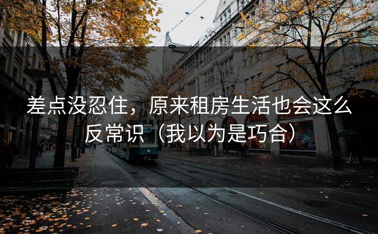 差点没忍住，原来租房生活也会这么反常识（我以为是巧合）