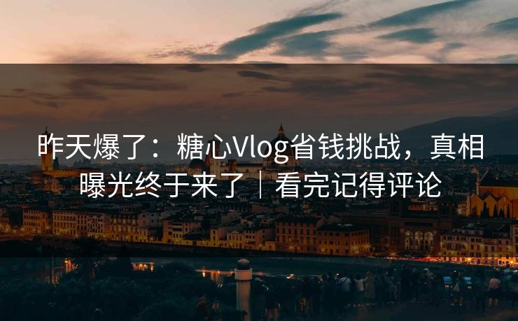 昨天爆了：糖心Vlog省钱挑战，真相曝光终于来了｜看完记得评论