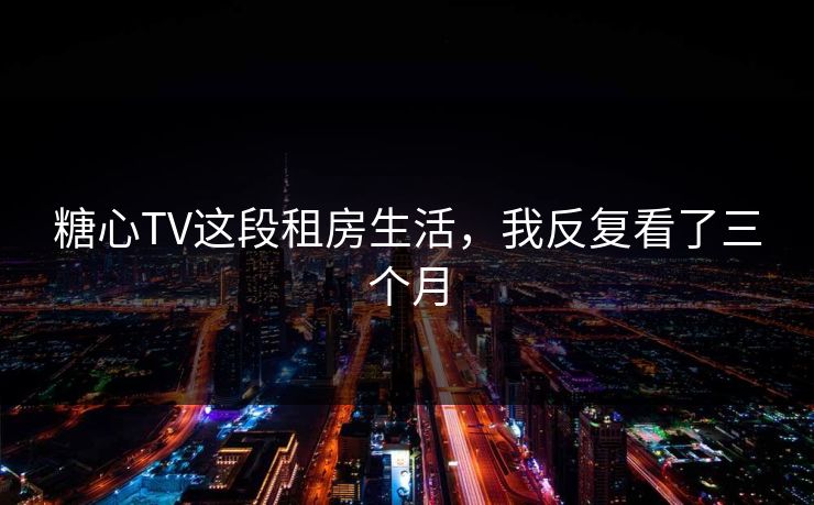 糖心TV这段租房生活，我反复看了三个月