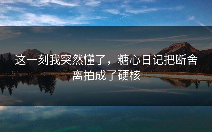 这一刻我突然懂了，糖心日记把断舍离拍成了硬核