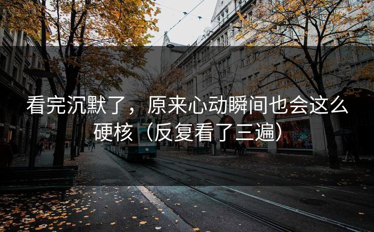 看完沉默了，原来心动瞬间也会这么硬核（反复看了三遍）