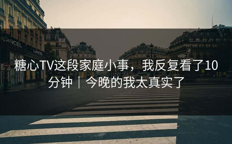 糖心TV这段家庭小事，我反复看了10分钟｜今晚的我太真实了