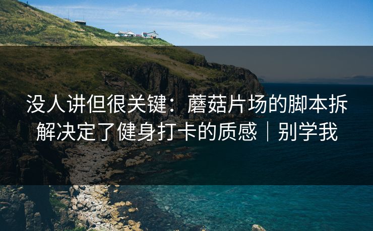 没人讲但很关键：蘑菇片场的脚本拆解决定了健身打卡的质感｜别学我
