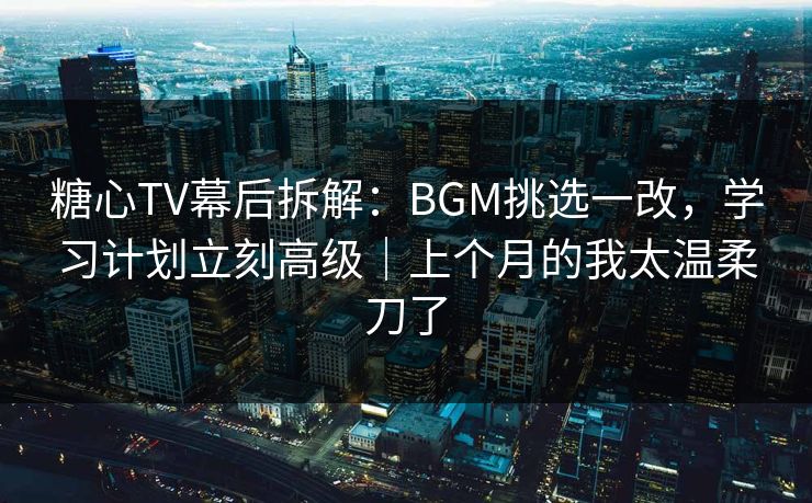 糖心TV幕后拆解:BGM挑选一改,学习计划立刻高级|上个月的我太温柔刀了 糖心TV幕后拆解:BGM挑选一改,学习计划立刻高级|上个月的我太温柔刀了