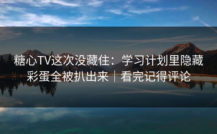 糖心TV这次没藏住：学习计划里隐藏彩蛋全被扒出来｜看完记得评论