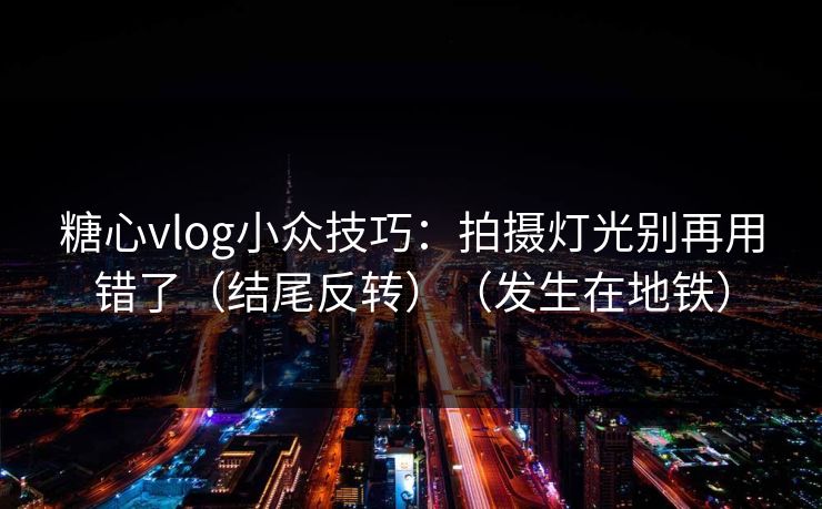糖心vlog小众技巧：拍摄灯光别再用错了（结尾反转）（发生在地铁）