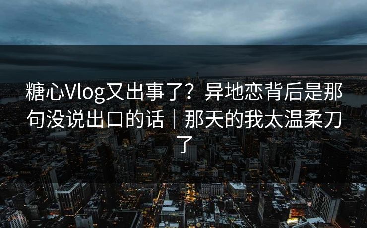糖心Vlog又出事了?异地恋背后是那句没说出口的话|那天的我太温柔刀了 糖心Vlog又出事了?异地恋背后是那句没说出口的话|那天的我太温柔刀了