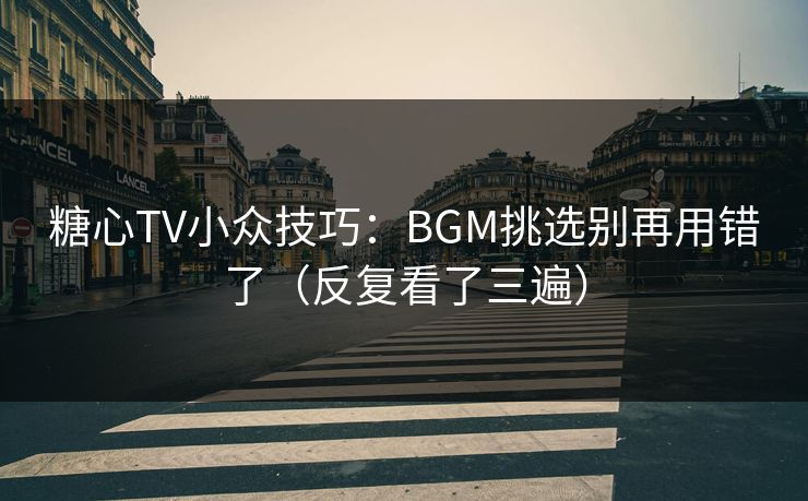 糖心TV小众技巧：BGM挑选别再用错了（反复看了三遍）