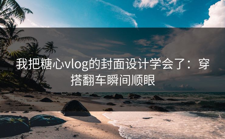 我把糖心vlog的封面设计学会了:穿搭翻车瞬间顺眼 我把糖心vlog的封面设计学会了:穿搭翻车瞬间顺眼