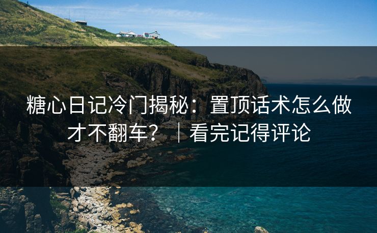 糖心日记冷门揭秘：置顶话术怎么做才不翻车？｜看完记得评论