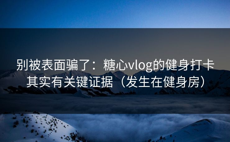 别被表面骗了：糖心vlog的健身打卡其实有关键证据（发生在健身房）
