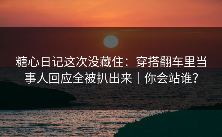糖心日记这次没藏住：穿搭翻车里当事人回应全被扒出来｜你会站谁？