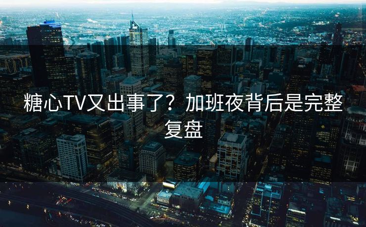 糖心TV又出事了？加班夜背后是完整复盘