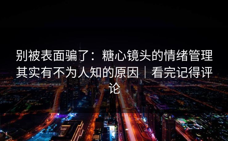 别被表面骗了：糖心镜头的情绪管理其实有不为人知的原因｜看完记得评论