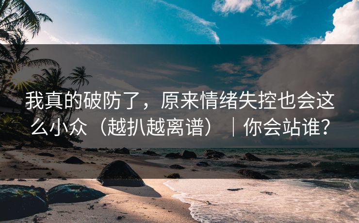 我真的破防了，原来情绪失控也会这么小众（越扒越离谱）｜你会站谁？