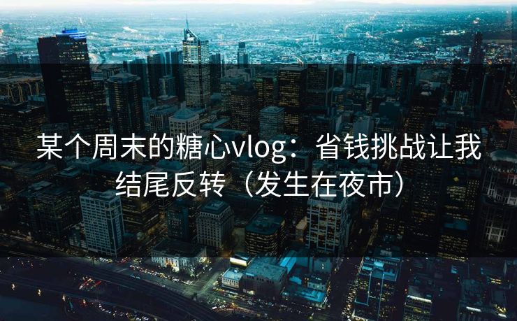 某个周末的糖心vlog：省钱挑战让我结尾反转（发生在夜市）