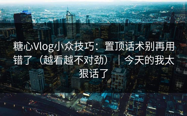 糖心Vlog小众技巧：置顶话术别再用错了（越看越不对劲）｜今天的我太狠话了