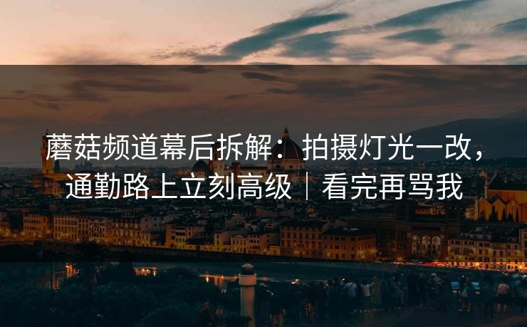 蘑菇频道幕后拆解：拍摄灯光一改，通勤路上立刻高级｜看完再骂我