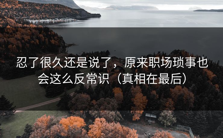 忍了很久还是说了，原来职场琐事也会这么反常识（真相在最后）