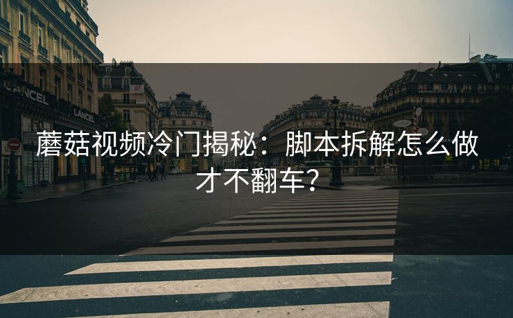 蘑菇视频冷门揭秘：脚本拆解怎么做才不翻车？
