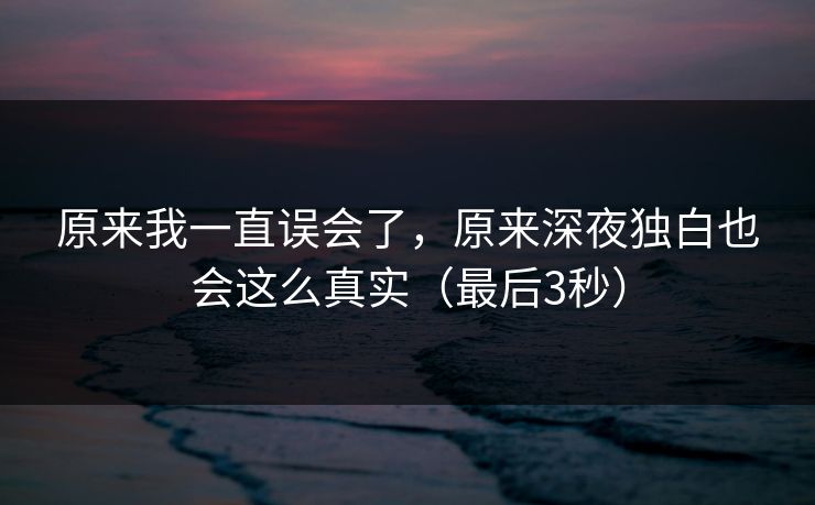 原来我一直误会了，原来深夜独白也会这么真实（最后3秒）