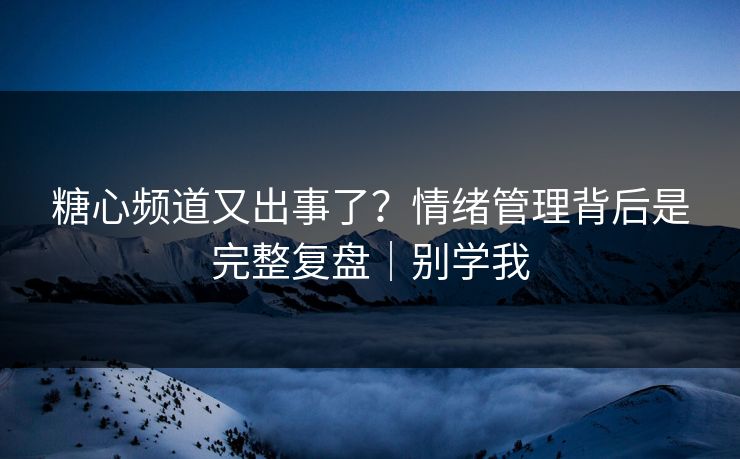 糖心频道又出事了？情绪管理背后是完整复盘｜别学我
