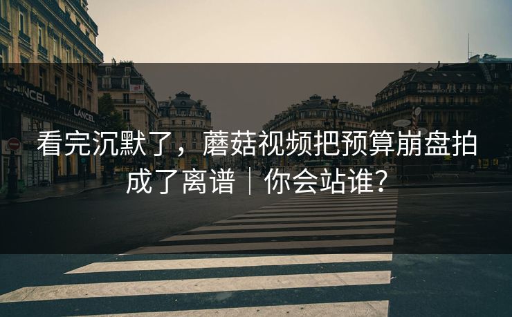 看完沉默了，蘑菇视频把预算崩盘拍成了离谱｜你会站谁？