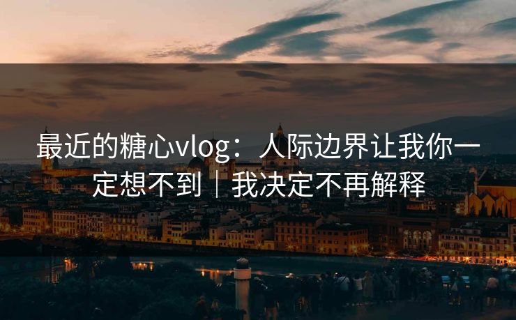 最近的糖心vlog：人际边界让我你一定想不到｜我决定不再解释